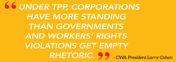 Quote: “UNDER TPP, CORPORATIONS HAVE MORE STANDING than GOVERNMENTS...” - CWA President Larry Cohen